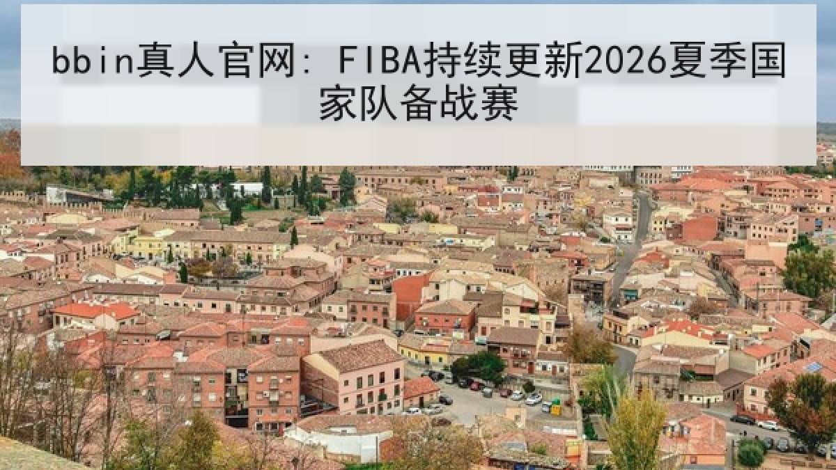 bbin真人官网: FIBA持续更新2026夏季国家队备战赛