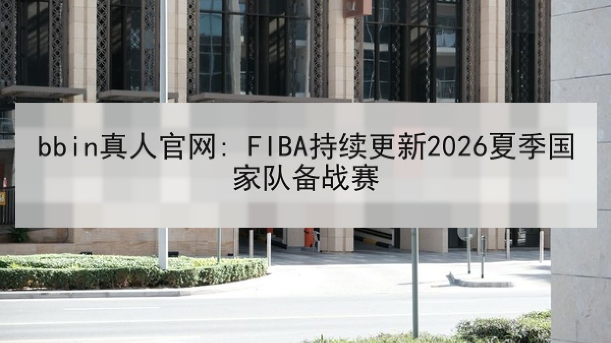 bbin真人官网: FIBA持续更新2026夏季国家队备战赛
