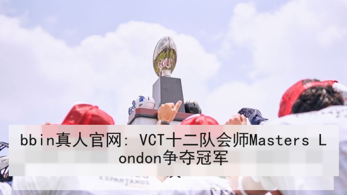 bbin真人官网: VCT十二队会师Masters London争夺冠军