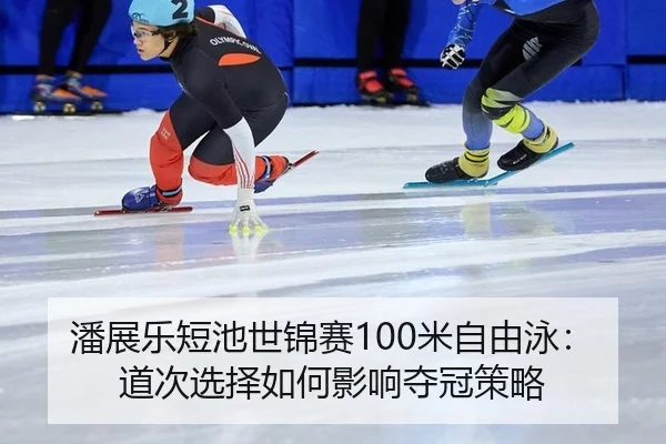 潘展乐短池世锦赛100米自由泳：道次选择如何影响夺冠策略