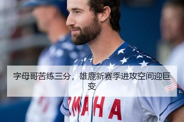 字母哥苦练三分，雄鹿新赛季进攻空间迎巨变