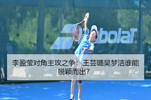 李盈莹对角主攻之争：王芸璐吴梦洁谁能脱颖而出？