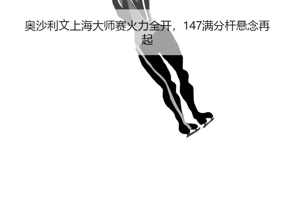 奥沙利文上海大师赛火力全开，147满分杆悬念再起