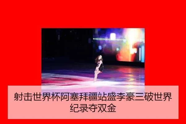 射击世界杯阿塞拜疆站盛李豪三破世界纪录夺双金