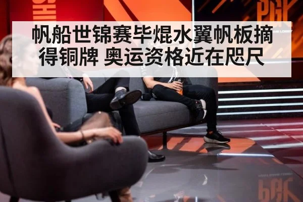 帆船世锦赛毕焜水翼帆板摘得铜牌 奥运资格近在咫尺
