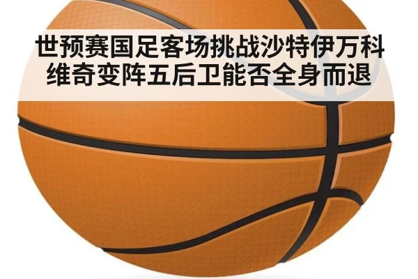 世预赛国足客场挑战沙特伊万科维奇变阵五后卫能否全身而退