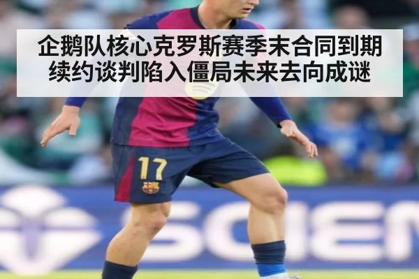 企鹅队核心克罗斯赛季末合同到期续约谈判陷入僵局未来去向成谜