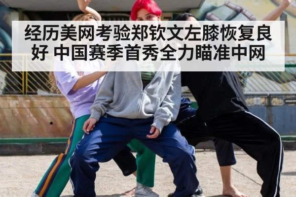 经历美网考验郑钦文左膝恢复良好 中国赛季首秀全力瞄准中网